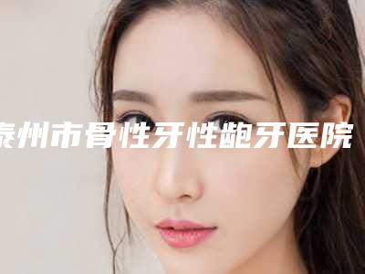 泰州市骨性牙性龅牙医院在榜名单前五热心推荐实力上榜这五个(泰州市骨性牙性龅牙口腔医院身经百战)