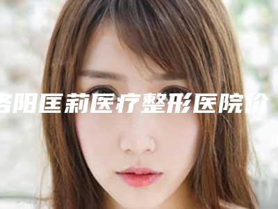 洛阳匡莉医疗整形医院价目表2025优惠一览附夏天做微针案例