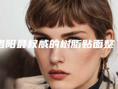 洛阳最权威的树脂贴面整形专家排名