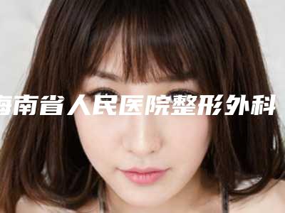 海南省人民医院整形外科地址-推荐展望医生,游文健医生