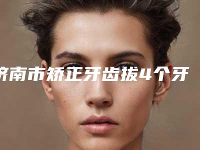 济南市矫正牙齿拔4个牙医院排行前十佳全新汇总(济南历城区佳鹊口腔诊所(华龙店)更放心)