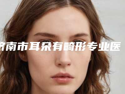 济南市耳朵有畸形专业医院-山东省中西医结合医院口碑技术点评_附价格一览表
