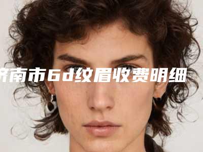 济南市6d纹眉收费明细详细抢先看(6d纹眉均价为:3576元)