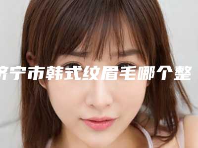 济宁市韩式纹眉毛哪个整形医院好(济宁市韩式纹眉毛医院在榜清单前十名更新啦)