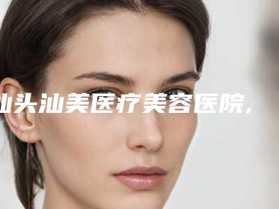 汕头汕美医疗美容医院,汕头依谋医疗美容哪家整形最好