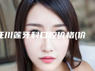 汪川莲牙科口腔价格(价目)表官网公布-拔残牙价格知多少