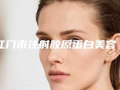 江门市注射胶原蛋白美容医院排名榜前十新版推荐(江门市澳美医疗美容门诊部放心选择不踩雷)