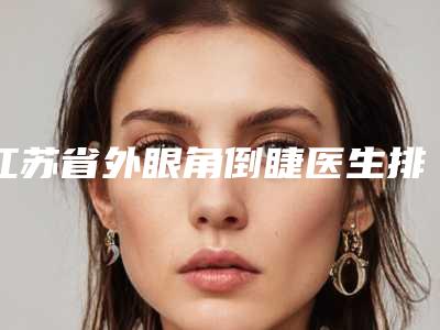 江苏省外眼角倒睫医生排行前十位详细榜单更新-江苏省李晓娟整形医生怎么样