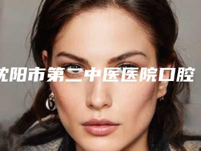 沈阳市第二中医医院口腔科怎么样-价目表官方公布