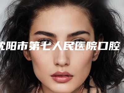 沈阳市第七人民医院口腔科价格(收费标准)2025年新详细首公开附搭桥修复牙齿案例