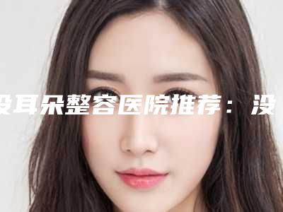 没耳朵整容医院推荐:没耳朵整容医院30强各具特色