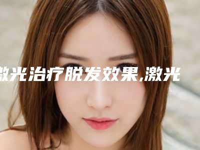 激光治疗脱发效果,激光治疗斑秃有效果吗