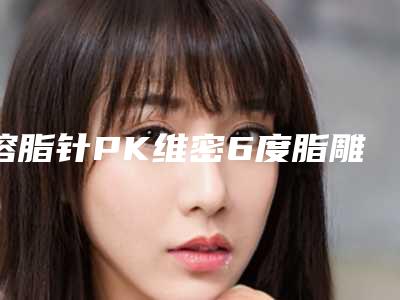 溶脂针PK维密6度脂雕-请问溶脂针瘦脸注意事项