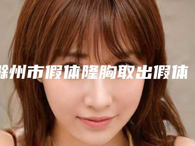 滁州市假体隆胸取出假体手术收费标准信息-滁州市假体隆胸取出假体手术手术方法与费用