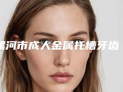 漯河市成人金属托槽牙齿矫正费用表明细近期强势曝光-漯河苏瑞品口腔整形诊所价格表介绍