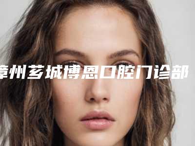 漳州芗城博恩口腔门诊部价格(费用)清单优惠出炉附拔牙断根案例