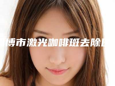 淄博市激光咖啡斑去除医院上榜名单十强_谁也别想坑你(淄博医圣皮肤病研究所门实力新秀登场)