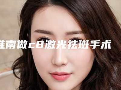 淮南做c8激光祛斑手术有哪些危险呢