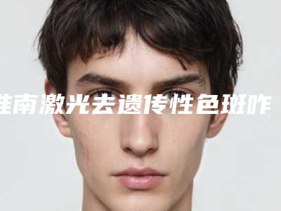 淮南激光去遗传性色斑咋做才安全
