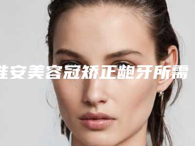 淮安美容冠矫正龅牙所需的费用