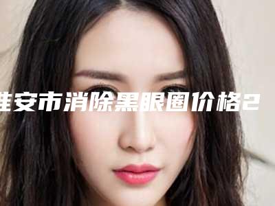 淮安市消除黑眼圈价格2025全新发布(2025年02月09日消除黑眼圈均价为:1649元)
