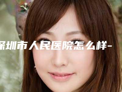深圳市人民医院怎么样-孙海鹏医生,黄盛兴医生勇争前列