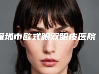 深圳市欧式眼双眼皮医院整形那家好-欧式眼双眼皮价格更亲民