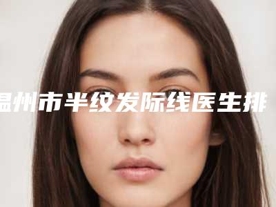 温州市半纹发际线医生排名前十强年度汇总-温州市半纹发际线整形医生