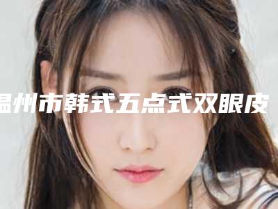 温州市韩式五点式双眼皮价格表(费用)含手术(韩式五点式双眼皮均价为:9424元)