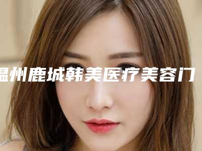温州鹿城韩美医疗美容门诊部2025价格表奉上-温州鹿城韩美医疗美容门诊部黑脸娃娃祛痘美容费用高不高