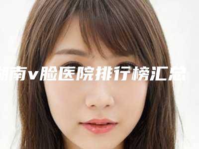 湖南v脸医院排行榜汇总5家性价比高的公立医院!怀化夏韩医疗整形美容诊所等,技术不分伯仲