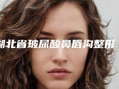 湖北省玻尿酸鼻唇沟整形美容医院(武昌杨法清医疗美容诊所公立私立医美新旧交替)