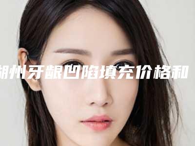 湖州牙龈凹陷填充价格和费用是怎么样的