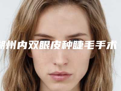湖州内双眼皮种睫毛手术的价格受什么因素影响