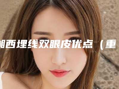 湘西埋线双眼皮优点(重庆埋线眼皮哪里好)
