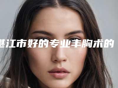 湛江市好的专业丰胸术的医院(霞山区爱国街道社区卫生服务中心性价比高)