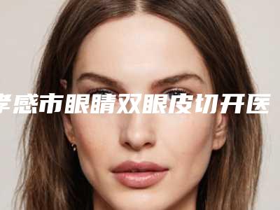 孝感市眼睛双眼皮切开医院排名榜前十强综合实力强-孝感悦然国际医疗美容