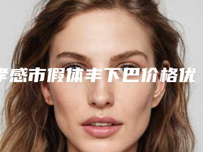 孝感市假体丰下巴价格优势-孝感市假体丰下巴价格大约多少