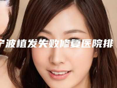 宁波植发失败修复医院排名榜十位,宁波碧莲盛植发领衔前三
