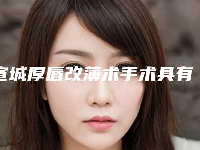 宣城厚唇改薄术手术具有哪些后遗症呢