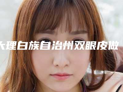 大理白族自治州双眼皮做修复医院哪家好呢-双眼皮做修复哪里好价格又实惠