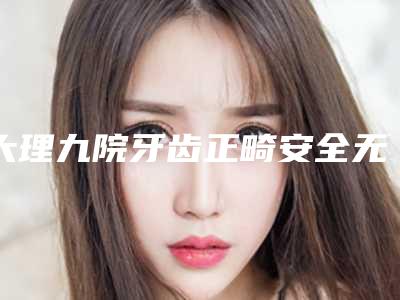 大理九院牙齿正畸安全无副作用