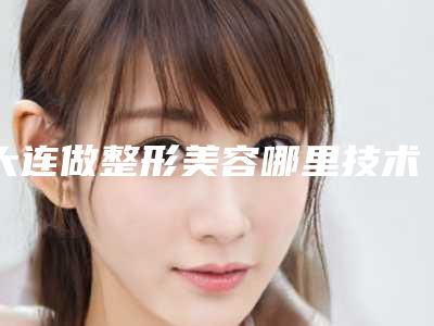 大连做整形美容哪里技术好点(大连整形美容哪家好)