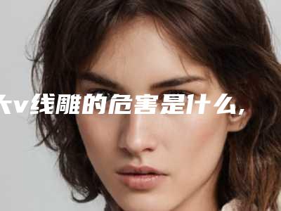 大v线雕的危害是什么,大v线雕的危害