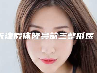 天津假体隆鼻前三整形医院近期价格表更新-白朝整形医生