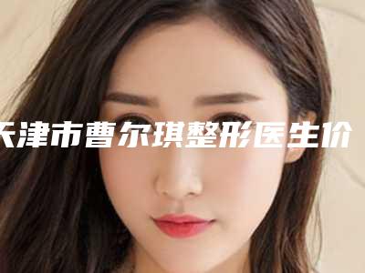 天津市曹尔琪整形医生价格表2025详细曝光