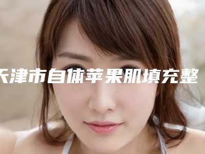 天津市自体苹果肌填充整形美容价格表一览-天津市自体苹果肌填充价格行情