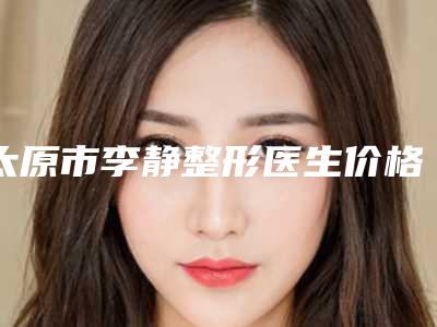 太原市李静整形医生价格(价目)介绍