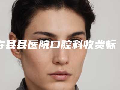 寿县县医院口腔科收费标准2025版医生公示-附进口透明保持器牙套-磨牙垫案例