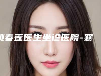 姚春莲医生坐诊医院-襄阳市中心医院医疗整形科